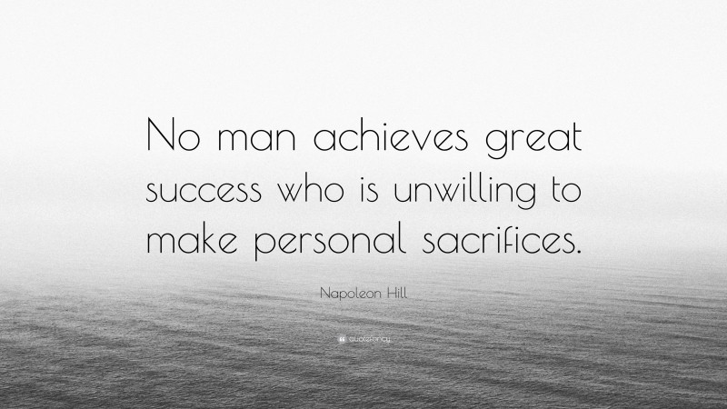 Napoleon Hill Quote: “No man achieves great success who is unwilling to make personal sacrifices.”
