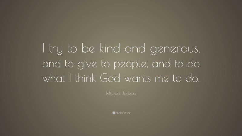 Michael Jackson Quote: “I try to be kind and generous, and to give to people, and to do what I think God wants me to do.”