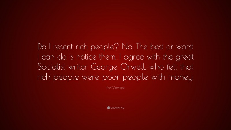 Kurt Vonnegut Quote: “Do I resent rich people? No. The best or worst I can do is notice them. I agree with the great Socialist writer George Orwell, who felt that rich people were poor people with money.”