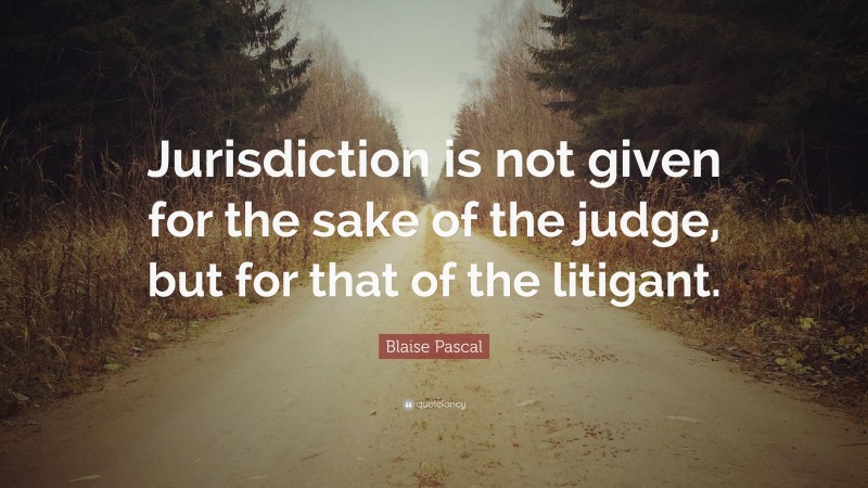 Blaise Pascal Quote: “Jurisdiction is not given for the sake of the judge, but for that of the litigant.”