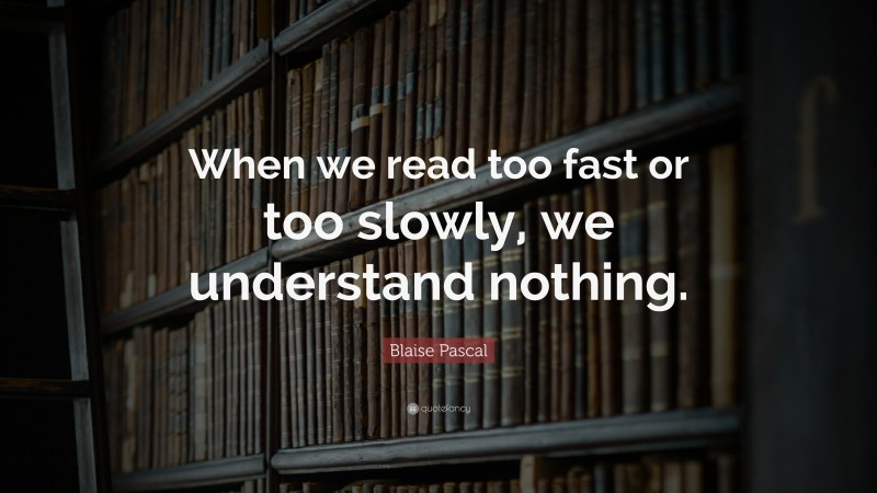 Blaise Pascal Quote: “When we read too fast or too slowly, we understand nothing.”