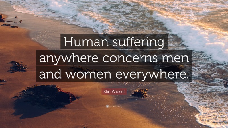Elie Wiesel Quote: “Human suffering anywhere concerns men and women everywhere.”