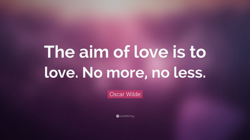 Oscar Wilde Quote: “The aim of love is to love. No more, no less.”