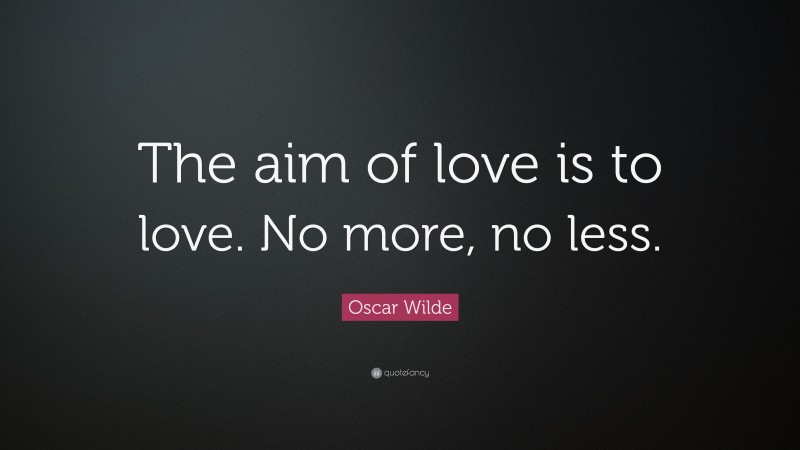 Oscar Wilde Quote: “The aim of love is to love. No more, no less.”