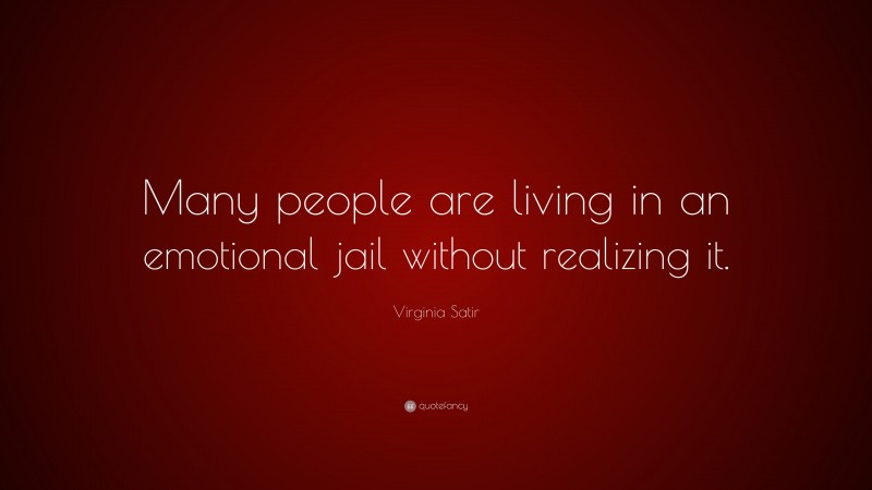 Virginia Satir Quote: “Many people are living in an emotional jail without realizing it.”