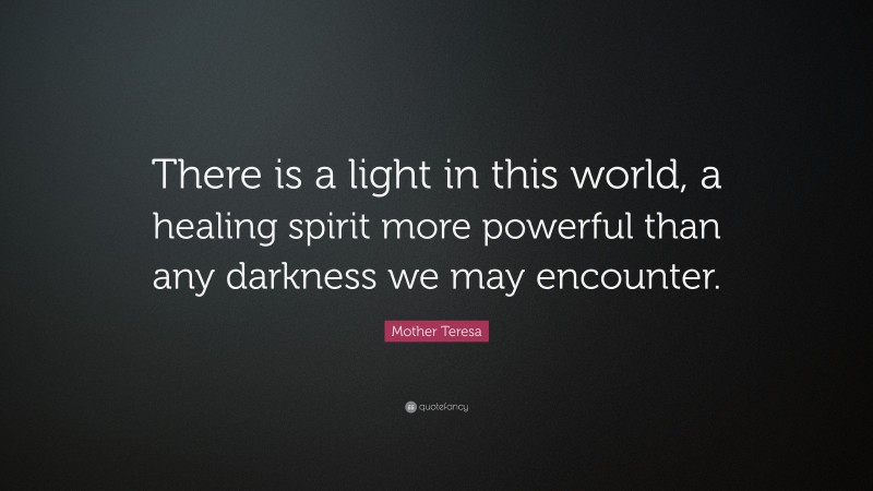 Mother Teresa Quote: “There is a light in this world, a healing spirit more powerful than any darkness we may encounter.”