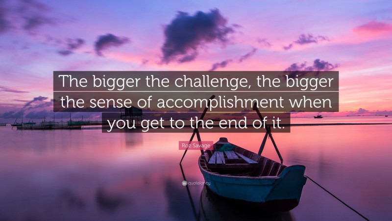 Roz Savage Quote: “The bigger the challenge, the bigger the sense of accomplishment when you get to the end of it.”