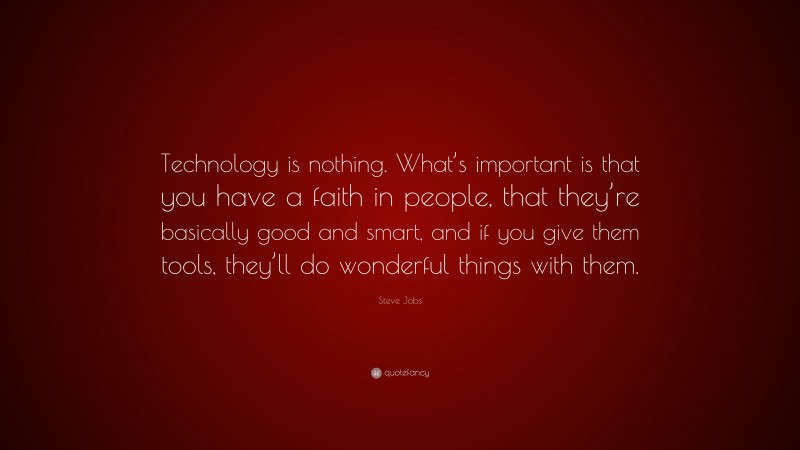 Steve Jobs Quote: “Technology is nothing. What’s important is that you have a faith in people, that they’re basically good and smart, and if you give them tools, they’ll do wonderful things with them.”