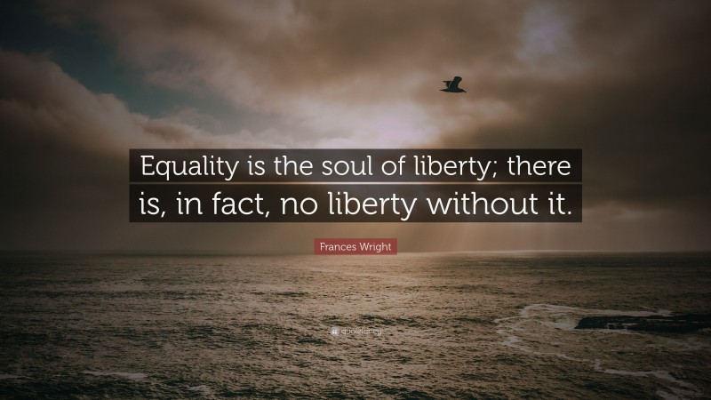 Frances Wright Quote: “Equality is the soul of liberty; there is, in fact, no liberty without it.”