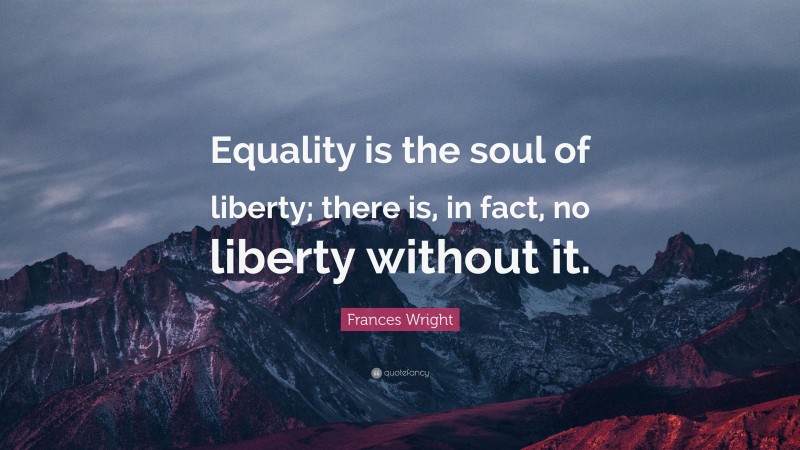 Frances Wright Quote: “Equality is the soul of liberty; there is, in fact, no liberty without it.”