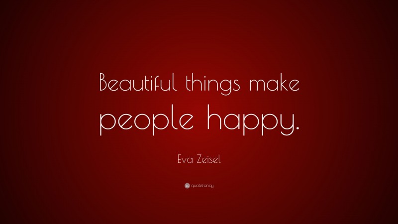 Eva Zeisel Quote: “Beautiful things make people happy.”