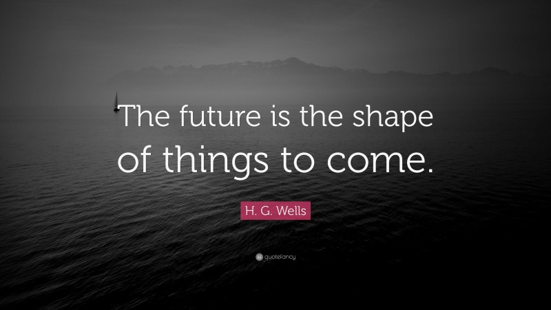 H. G. Wells Quote: “The future is the shape of things to come.”