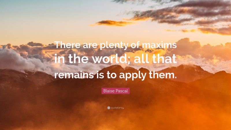 Blaise Pascal Quote: “There are plenty of maxims in the world; all that remains is to apply them.”