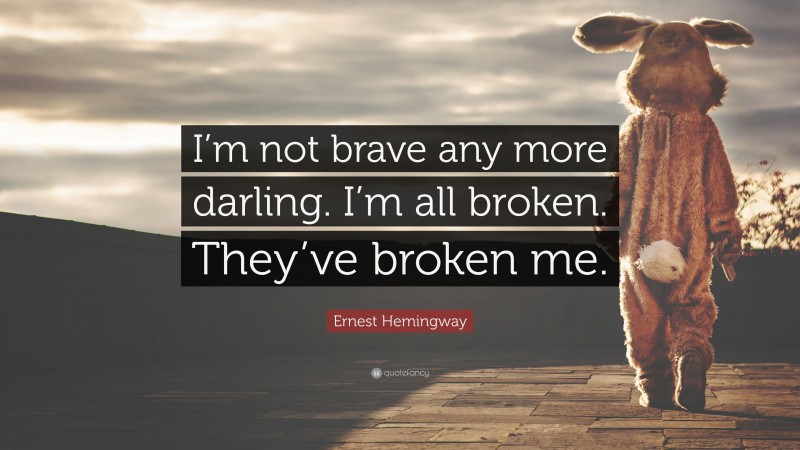 Ernest Hemingway Quote: “I’m not brave any more darling. I’m all broken. They’ve broken me.”