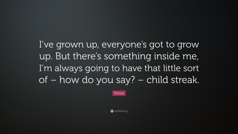 Prince Quote: “I’ve grown up, everyone’s got to grow up. But there’s something inside me, I’m always going to have that little sort of – how do you say? – child streak.”