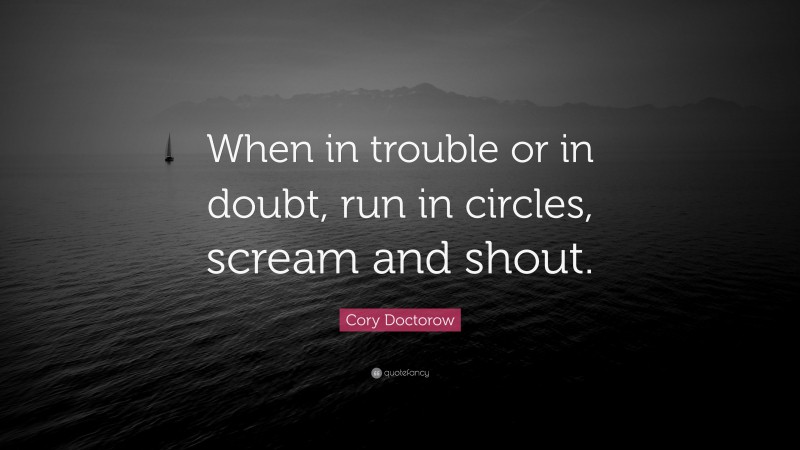 Cory Doctorow Quote: “When in trouble or in doubt, run in circles, scream and shout.”