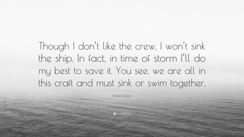 Daniel Defoe Quote: “Though I don’t like the crew, I won’t sink the ship. In fact, in time of storm I’ll do my best to save it. You see, we are all in this craft and must sink or swim together.”