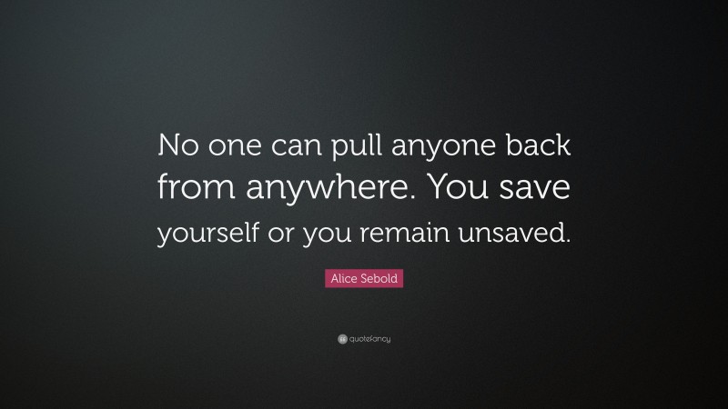 Alice Sebold Quote: “No one can pull anyone back from anywhere. You save yourself or you remain unsaved.”