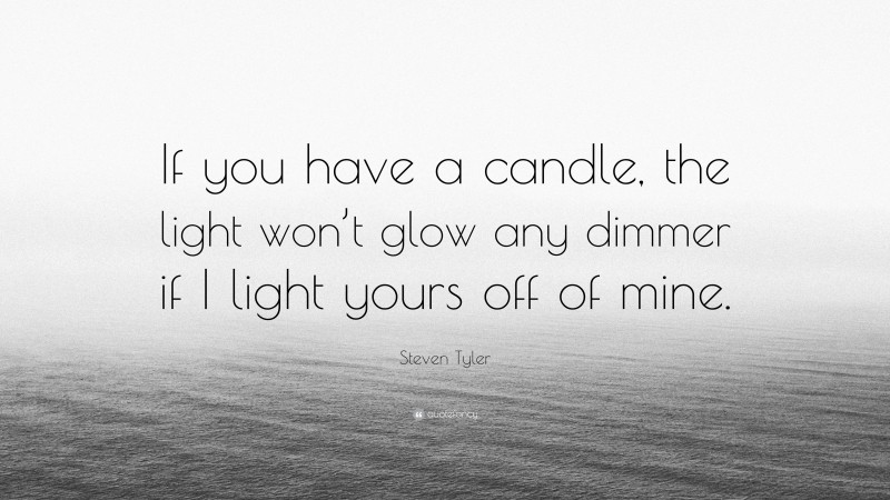 Steven Tyler Quote: “If you have a candle, the light won’t glow any dimmer if I light yours off of mine.”