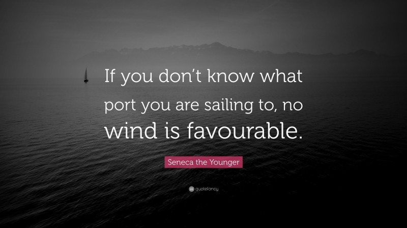 Seneca the Younger Quote: “If you don’t know what port you are sailing to, no wind is favourable.”