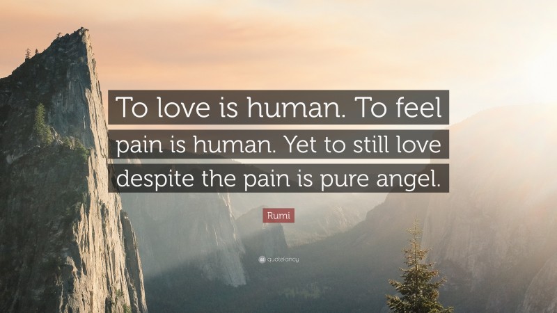 Rumi Quote: “To love is human. To feel pain is human. Yet to still love despite the pain is pure angel.”