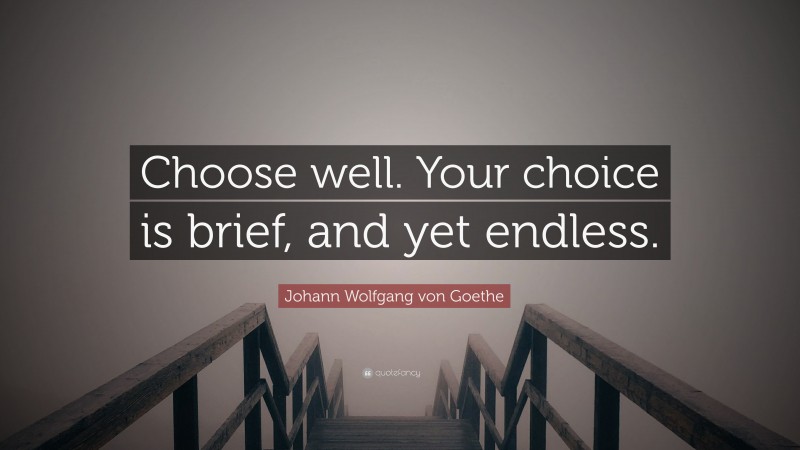 Johann Wolfgang von Goethe Quote: “Choose well. Your choice is brief, and yet endless.”