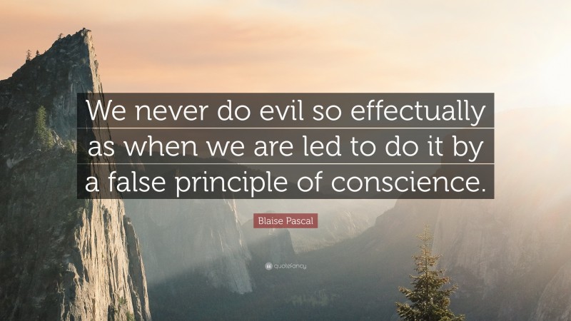 Blaise Pascal Quote: “We never do evil so effectually as when we are led to do it by a false principle of conscience.”
