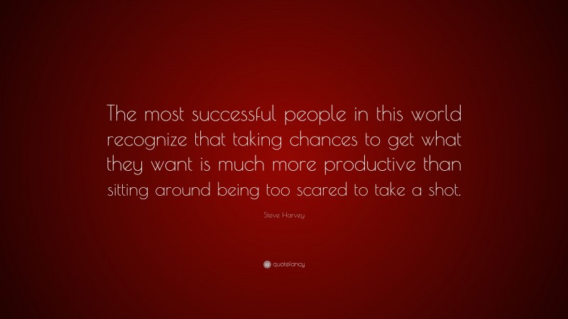 Steve Harvey Quote: “The most successful people in this world recognize that taking chances to get what they want is much more productive than sitting around being too scared to take a shot.”