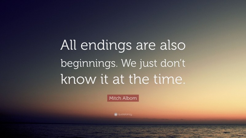 Mitch Albom Quote: “All endings are also beginnings. We just don’t know ...