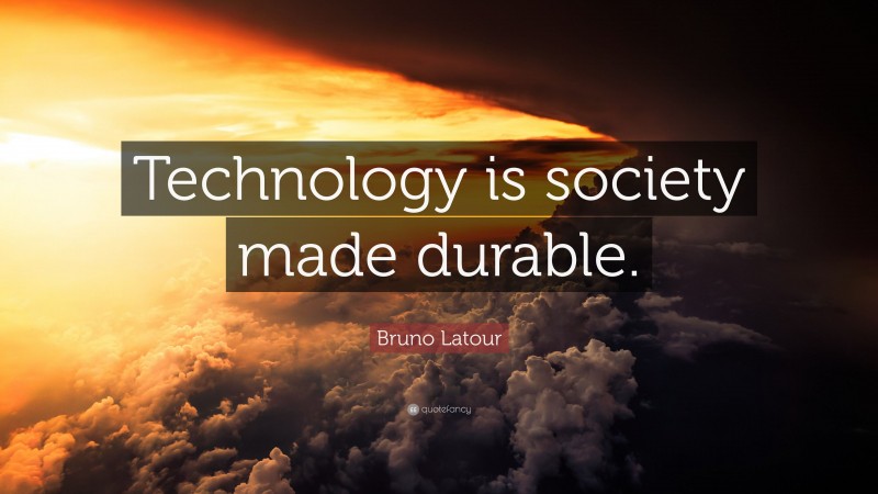Bruno Latour Quote: “Technology is society made durable.”