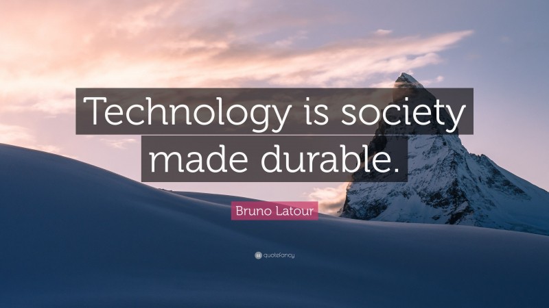 Bruno Latour Quote: “Technology is society made durable.”