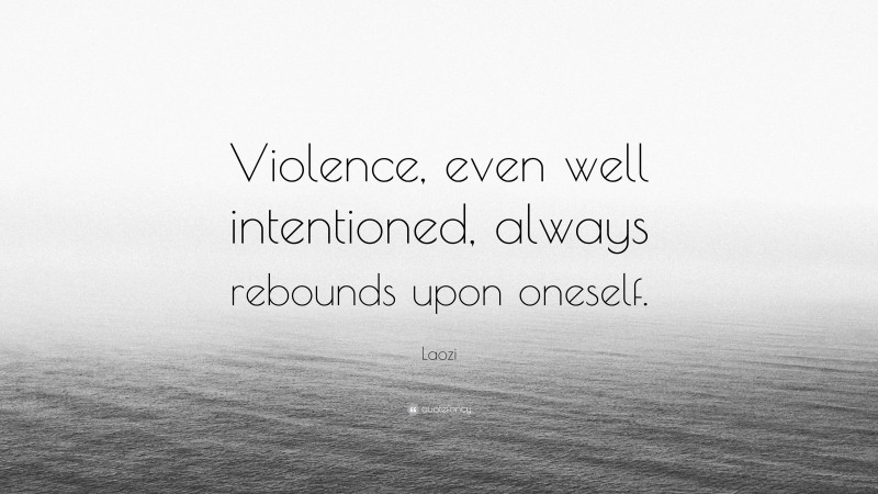 Laozi Quote: “Violence, even well intentioned, always rebounds upon oneself.”