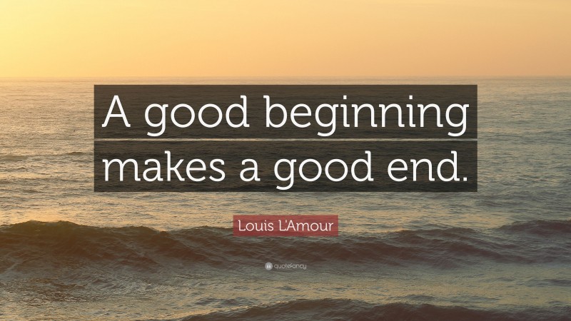 Louis L'Amour Quote: “A good beginning makes a good end.”