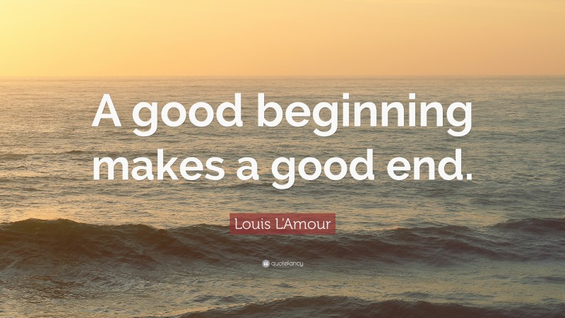 Louis L'Amour Quote: “A good beginning makes a good end.”