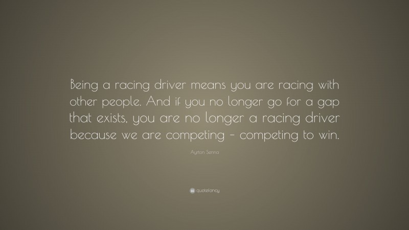 Ayrton Senna Quote: “Being a racing driver means you are racing with other people. And if you no longer go for a gap that exists, you are no longer a racing driver because we are competing – competing to win.”