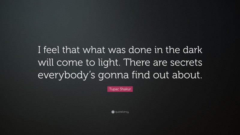 Tupac Shakur Quote: “I feel that what was done in the dark will come to light. There are secrets everybody’s gonna find out about.”