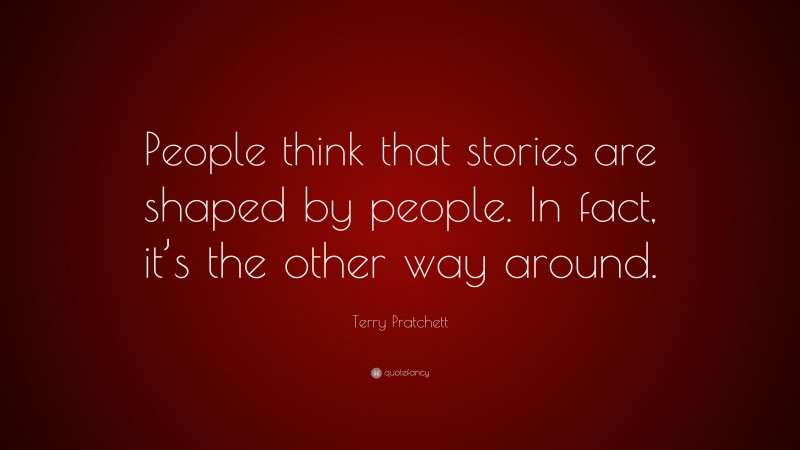 Terry Pratchett Quote: “People think that stories are shaped by people. In fact, it’s the other way around.”