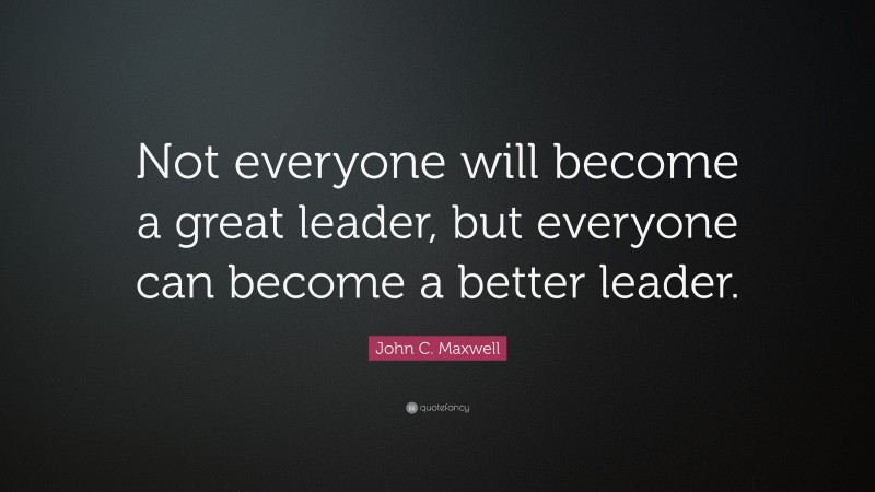 John C. Maxwell Quote: “Not everyone will become a great leader, but everyone can become a better leader.”