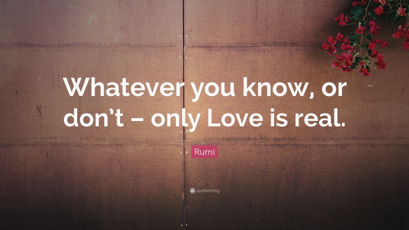 Rumi Quote: “Whatever you know, or don’t – only Love is real.”