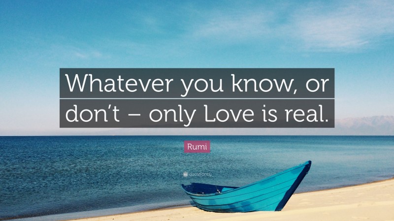 Rumi Quote: “Whatever you know, or don’t – only Love is real.”