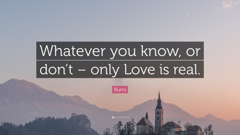 Rumi Quote: “Whatever you know, or don’t – only Love is real.”