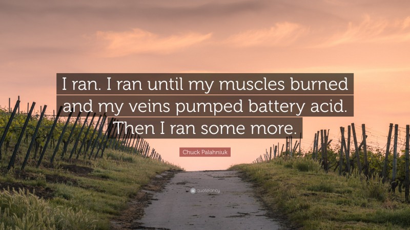 Chuck Palahniuk Quote: “I ran. I ran until my muscles burned and my veins pumped battery acid. Then I ran some more.”