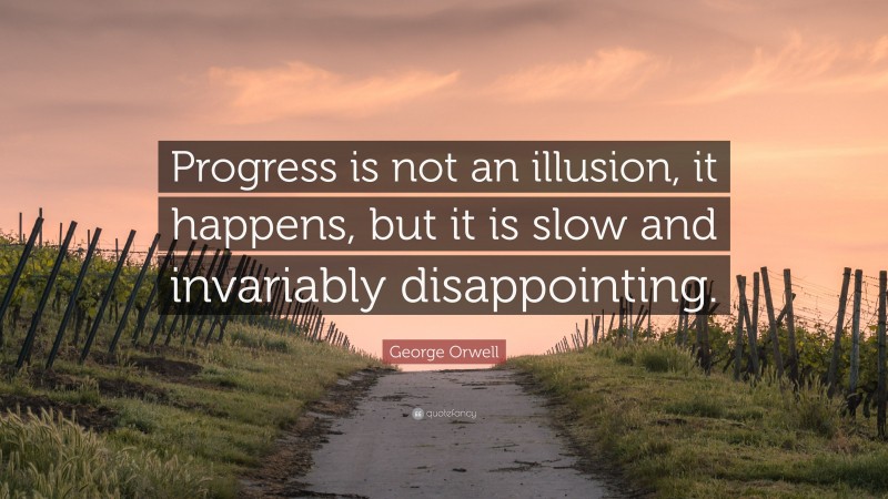 George Orwell Quote: “Progress is not an illusion, it happens, but it is slow and invariably disappointing.”