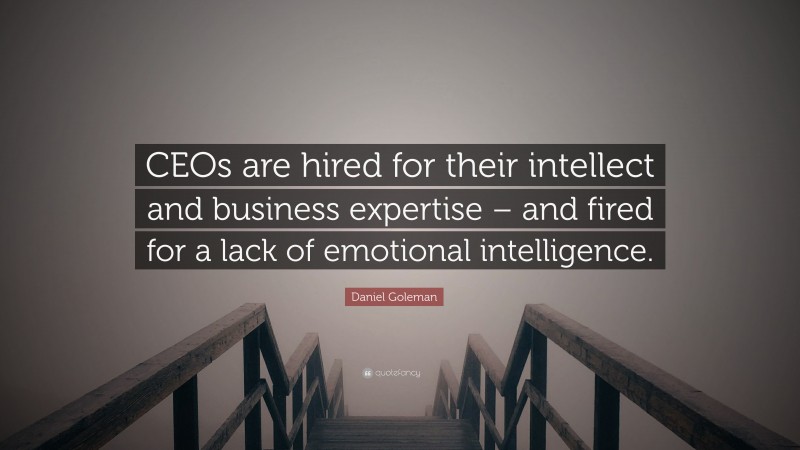 Daniel Goleman Quote: “CEOs are hired for their intellect and business expertise – and fired for a lack of emotional intelligence.”