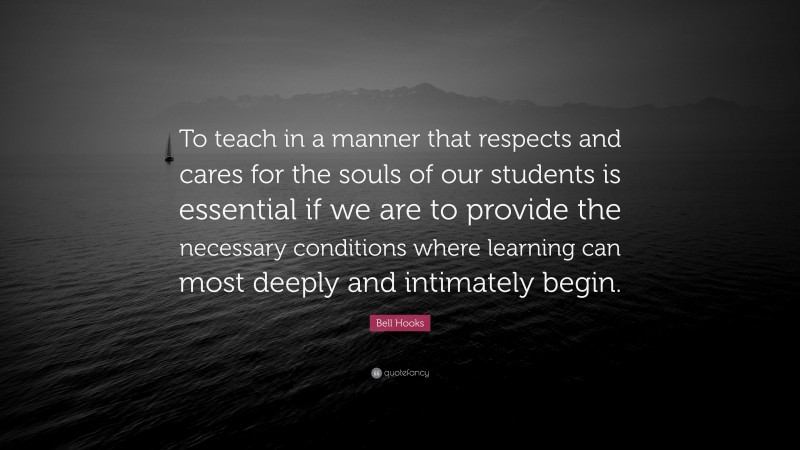 Bell Hooks Quote: “To teach in a manner that respects and cares for the souls of our students is essential if we are to provide the necessary conditions where learning can most deeply and intimately begin.”