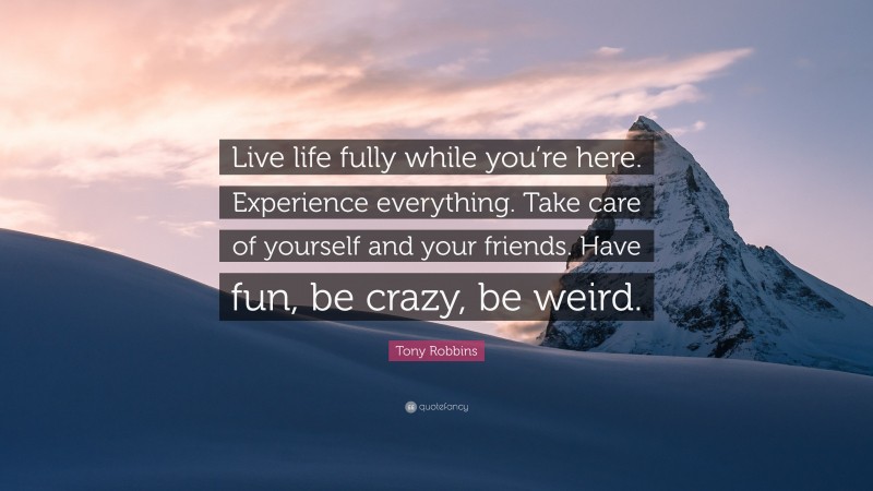 Tony Robbins Quote: “Live life fully while you’re here. Experience everything. Take care of yourself and your friends. Have fun, be crazy, be weird.”
