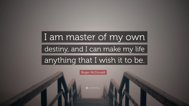 Roger McDonald Quote: “I am master of my own destiny, and I can make my life anything that I wish it to be.”