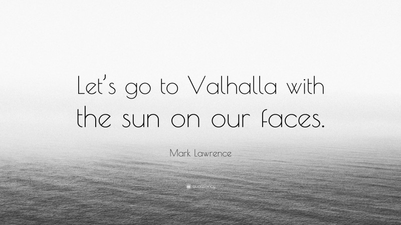 Mark Lawrence Quote: “Let’s go to Valhalla with the sun on our faces.”