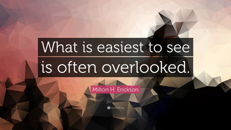 Milton H. Erickson Quote: “What is easiest to see is often overlooked.”