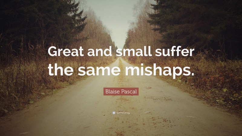 Blaise Pascal Quote: “Great and small suffer the same mishaps.”